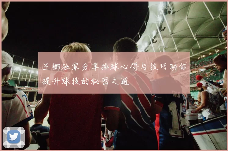 王娜独家分享排球心得与技巧助你提升球技的秘密之道