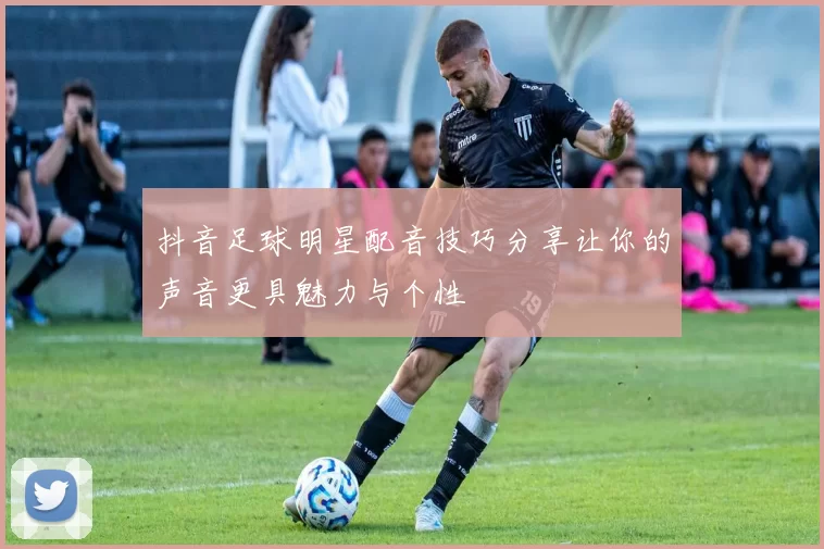 抖音足球明星配音技巧分享让你的声音更具魅力与个性