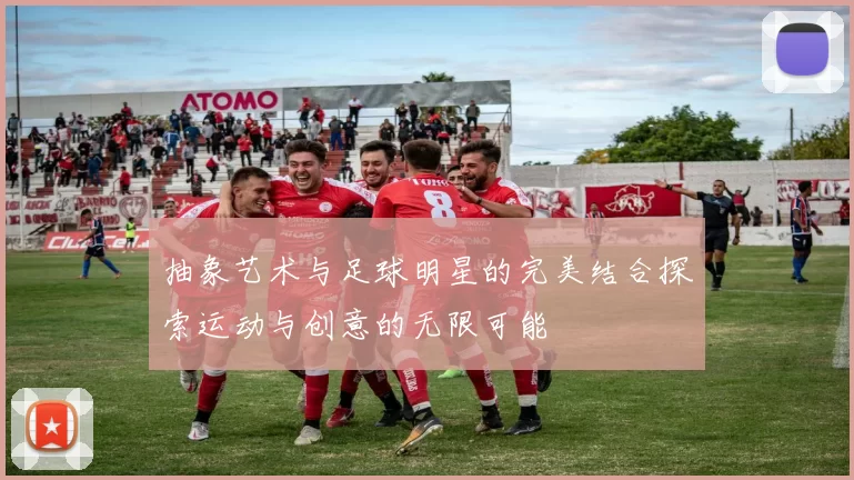 抽象艺术与足球明星的完美结合探索运动与创意的无限可能