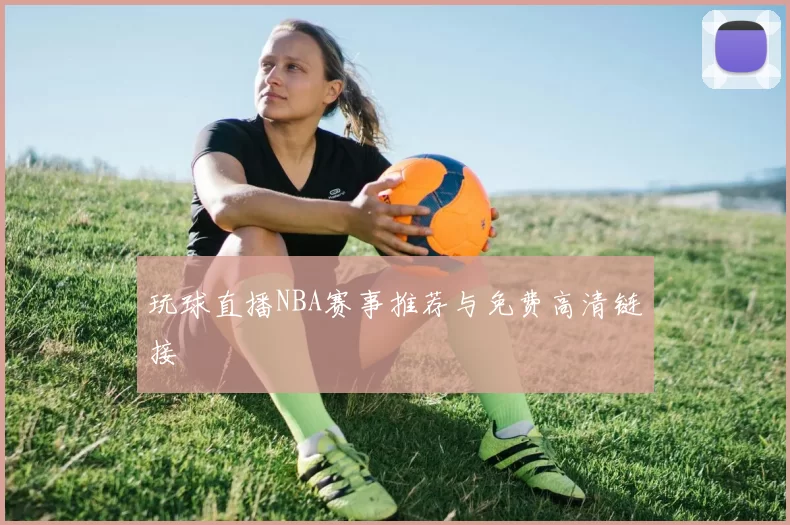 玩球直播NBA赛事推荐与免费高清链接