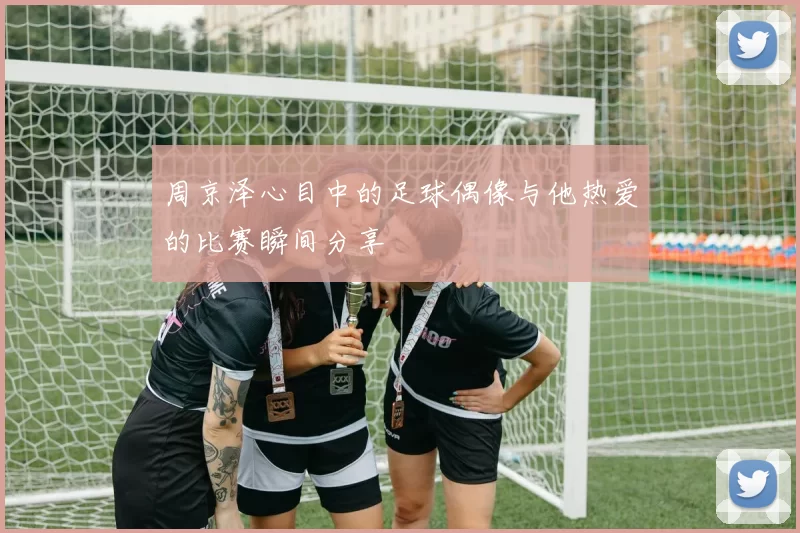 周京泽心目中的足球偶像与他热爱的比赛瞬间分享