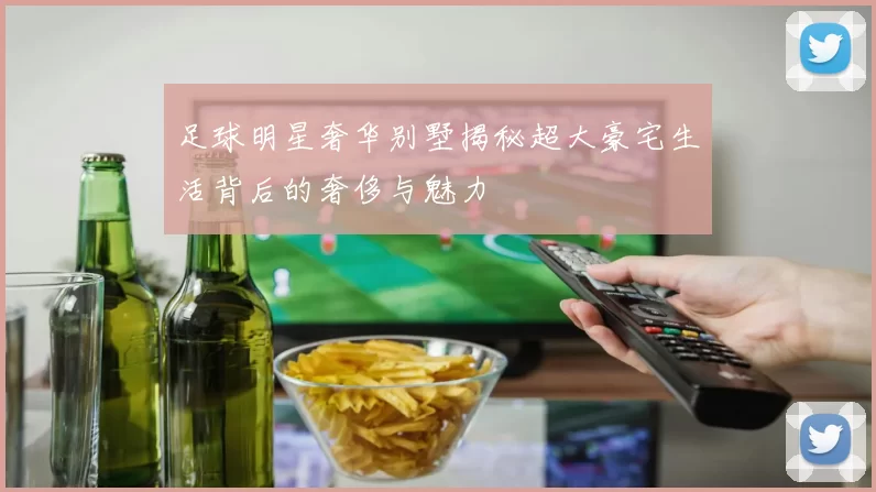 足球明星奢华别墅揭秘超大豪宅生活背后的奢侈与魅力