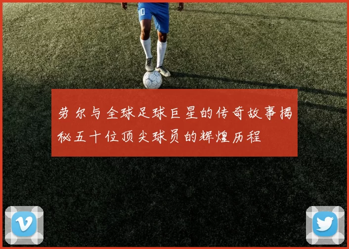 劳尔与全球足球巨星的传奇故事揭秘五十位顶尖球员的辉煌历程