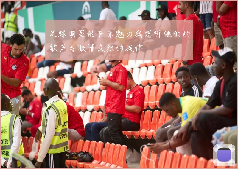 足球明星的音乐魅力我想听他们的歌声与激情交织的旋律