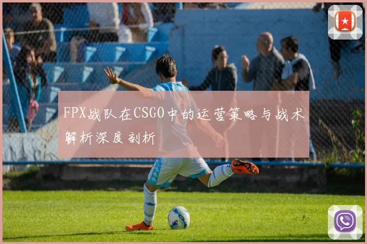 FPX战队在CSGO中的运营策略与战术解析深度剖析