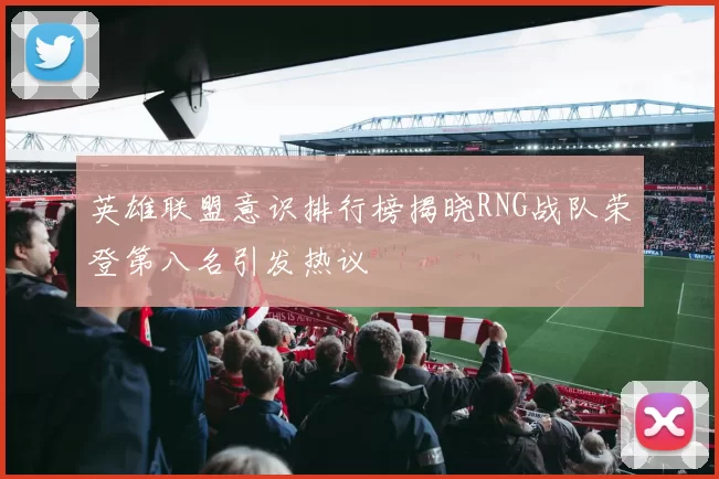 英雄联盟意识排行榜揭晓RNG战队荣登第八名引发热议