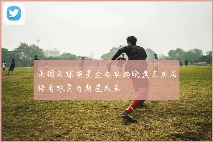 美国足球明星全名单揭晓盘点历届传奇球员与新星风采