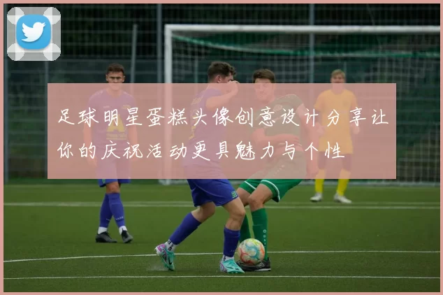 足球明星蛋糕头像创意设计分享让你的庆祝活动更具魅力与个性