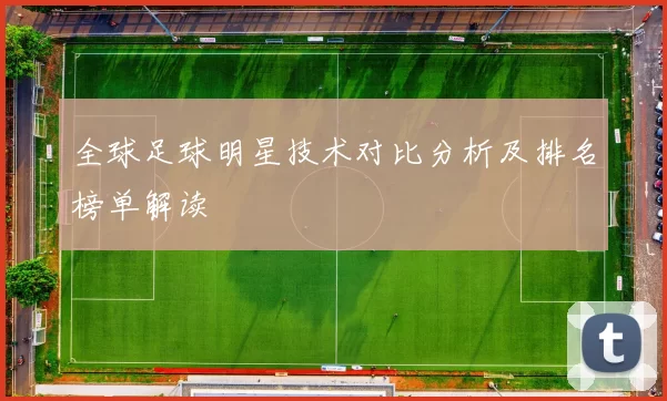 全球足球明星技术对比分析及排名榜单解读
