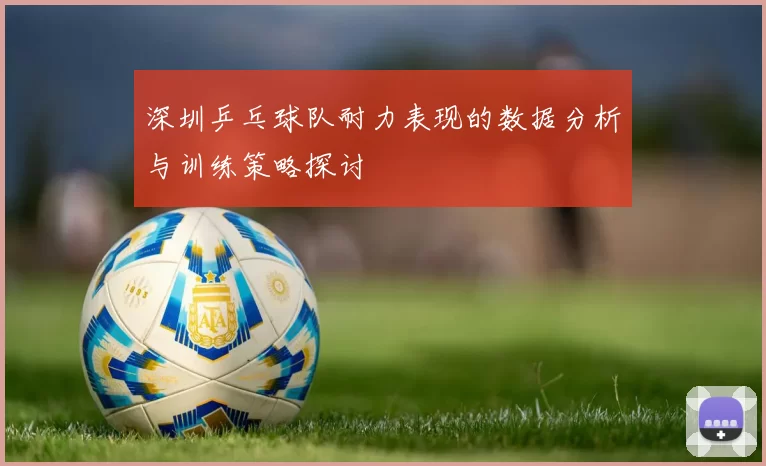 深圳乒乓球队耐力表现的数据分析与训练策略探讨