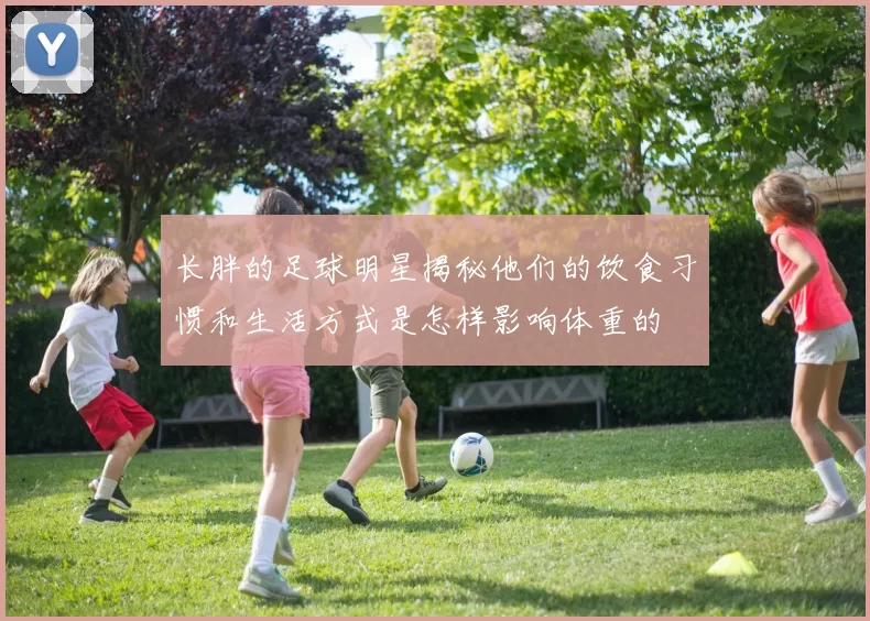 长胖的足球明星揭秘他们的饮食习惯和生活方式是怎样影响体重的