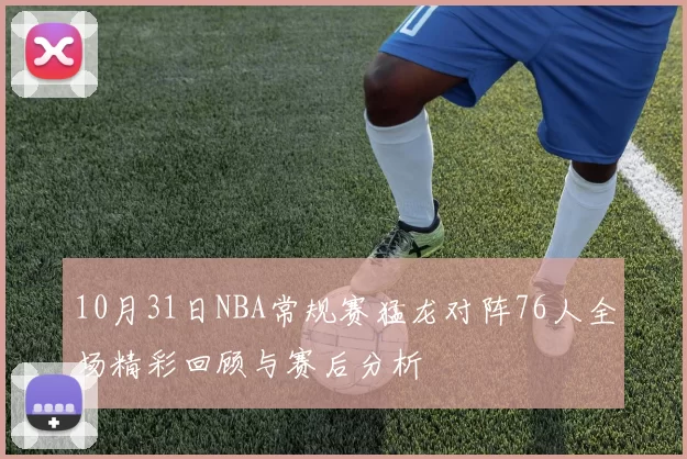 10月31日NBA常规赛猛龙对阵76人全场精彩回顾与赛后分析