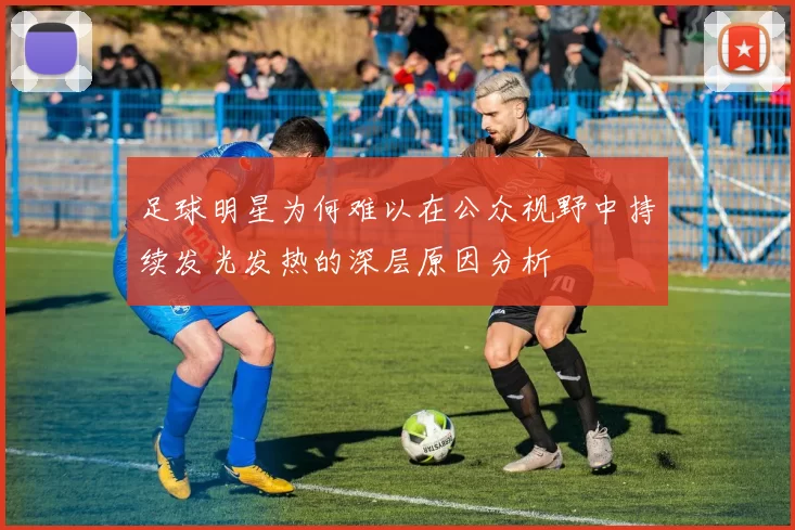 足球明星为何难以在公众视野中持续发光发热的深层原因分析