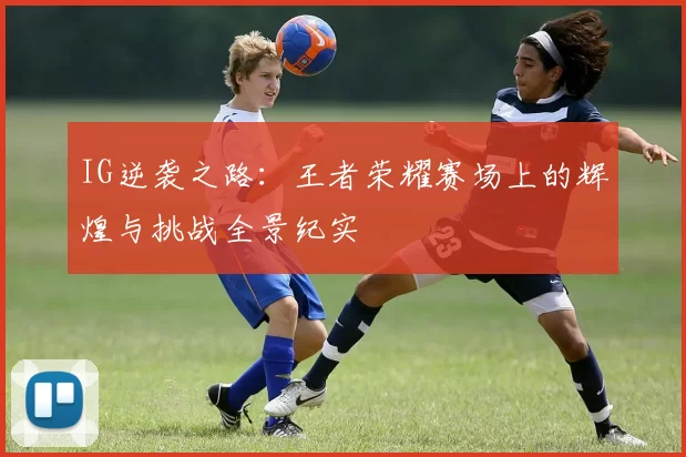 IG逆袭之路：王者荣耀赛场上的辉煌与挑战全景纪实