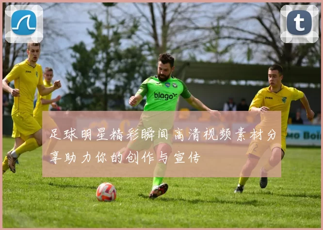 足球明星精彩瞬间高清视频素材分享助力你的创作与宣传