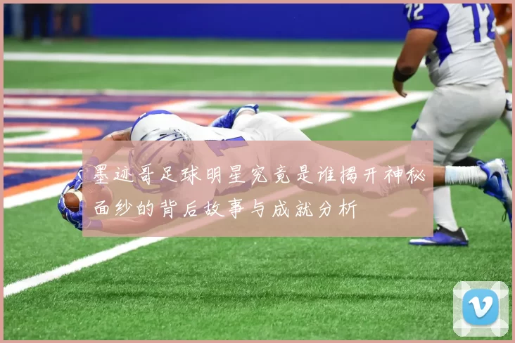 墨迹哥足球明星究竟是谁揭开神秘面纱的背后故事与成就分析