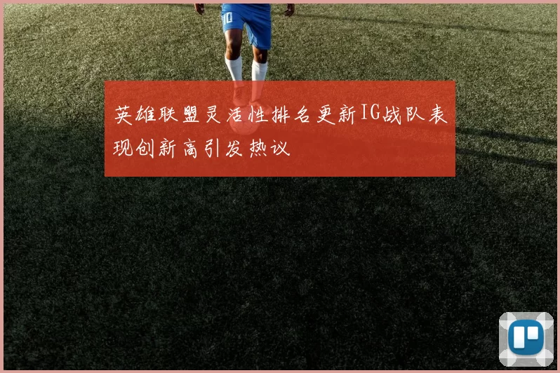 英雄联盟灵活性排名更新IG战队表现创新高引发热议