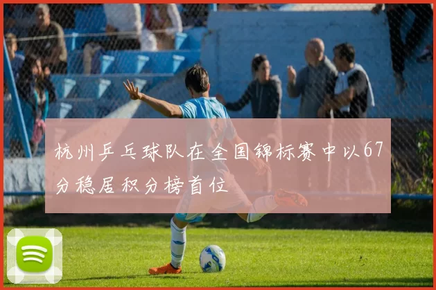 杭州乒乓球队在全国锦标赛中以67分稳居积分榜首位