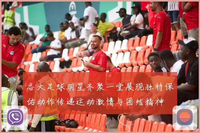 各大足球明星齐聚一堂展现独特保佑动作传递运动激情与团结精神