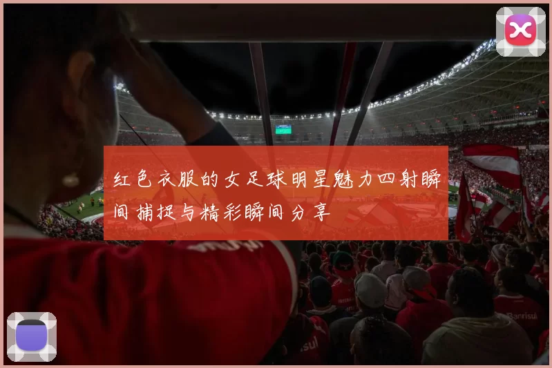 红色衣服的女足球明星魅力四射瞬间捕捉与精彩瞬间分享