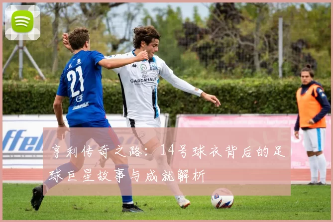 亨利传奇之路：14号球衣背后的足球巨星故事与成就解析