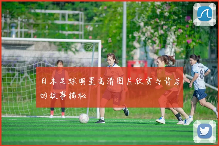 日本足球明星高清图片欣赏与背后的故事揭秘