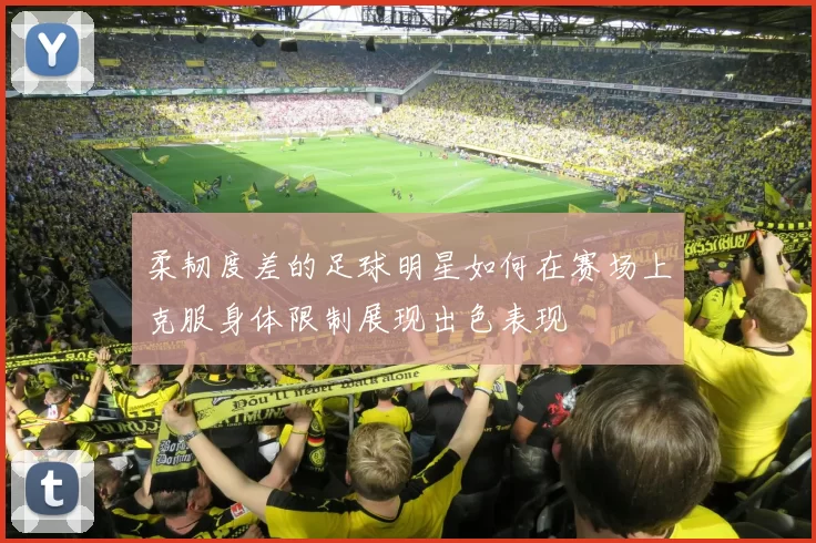 柔韧度差的足球明星如何在赛场上克服身体限制展现出色表现