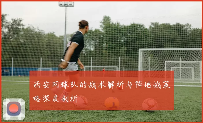 西安网球队的战术解析与阵地战策略深度剖析