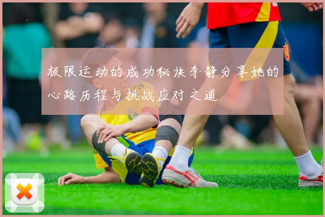 极限运动的成功秘诀李静分享她的心路历程与挑战应对之道