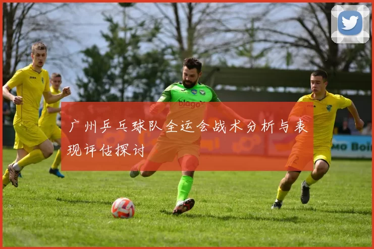 广州乒乓球队全运会战术分析与表现评估探讨