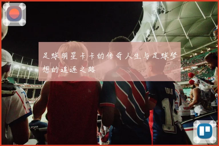 足球明星卡卡的传奇人生与足球梦想的追逐之路