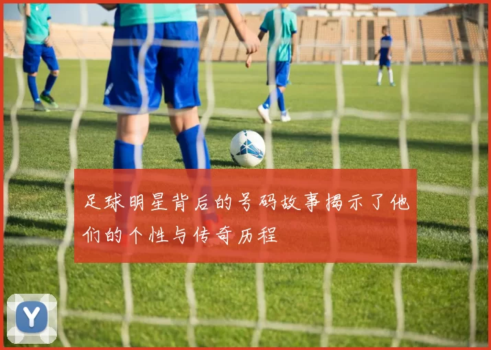 足球明星背后的号码故事揭示了他们的个性与传奇历程