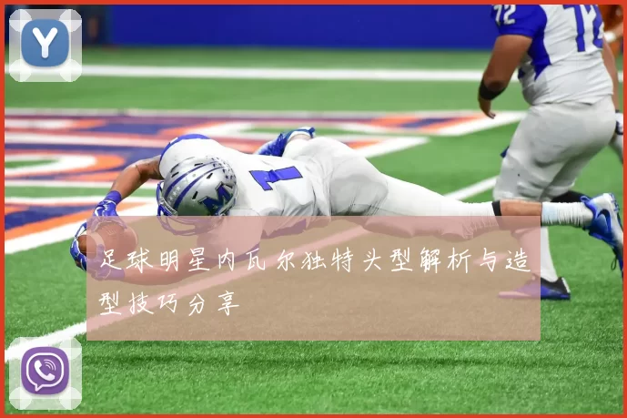 足球明星内瓦尔独特头型解析与造型技巧分享