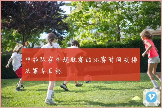 申花队在中超联赛的比赛时间安排及赛季目标