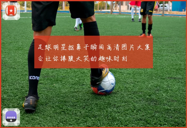 足球明星抠鼻子瞬间高清图片大集合让你捧腹大笑的趣味时刻