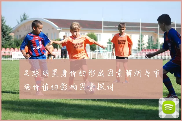足球明星身价的形成因素解析与市场价值的影响因素探讨