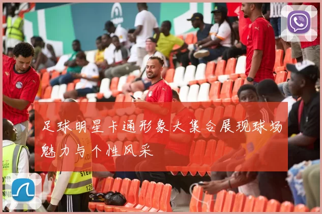 足球明星卡通形象大集合展现球场魅力与个性风采