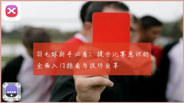 羽毛球新手必看：提升比赛意识的全面入门指南与技巧分享