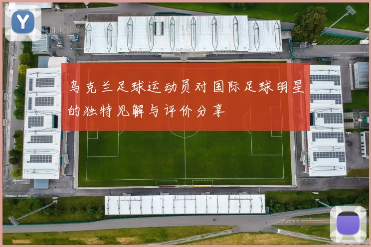 乌克兰足球运动员对国际足球明星的独特见解与评价分享