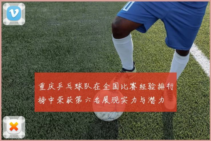 重庆乒乓球队在全国比赛经验排行榜中荣获第六名展现实力与潜力