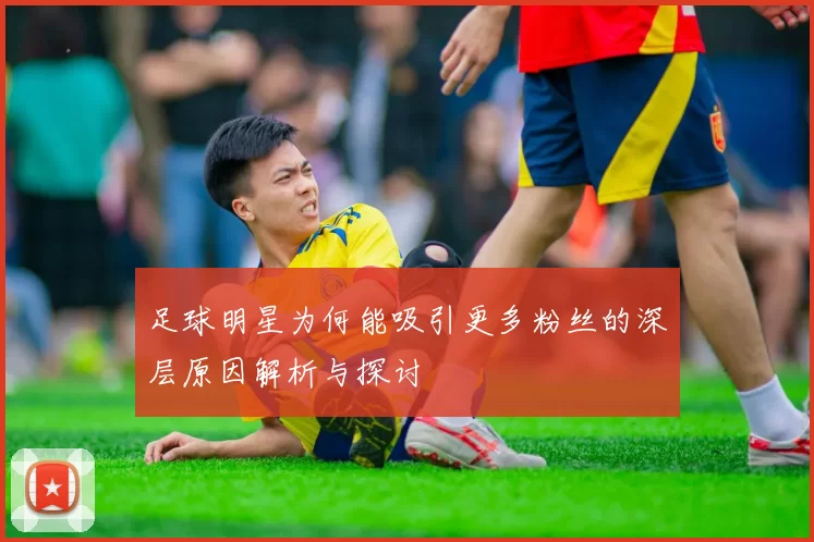 足球明星为何能吸引更多粉丝的深层原因解析与探讨