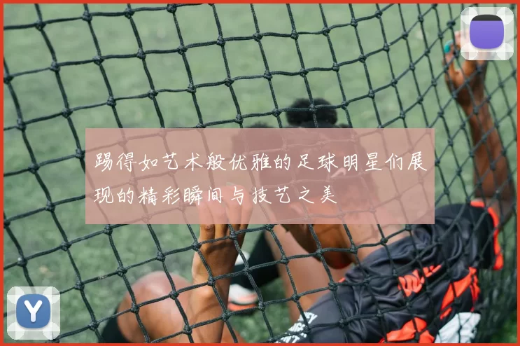 踢得如艺术般优雅的足球明星们展现的精彩瞬间与技艺之美