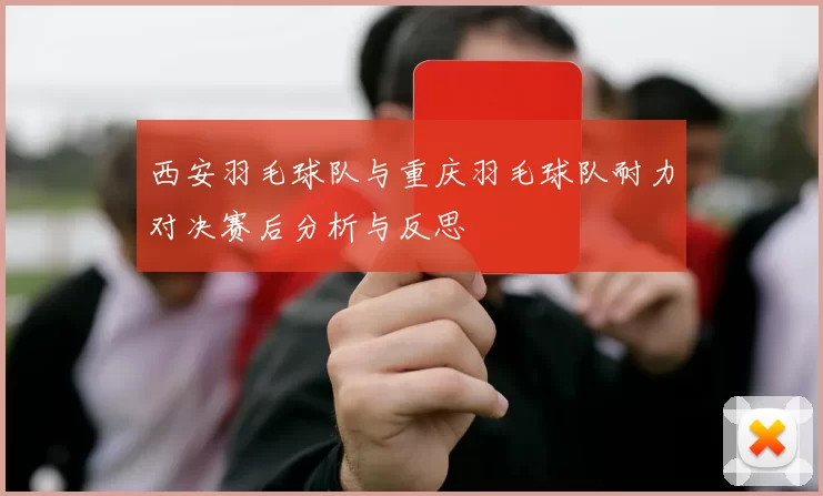西安羽毛球队与重庆羽毛球队耐力对决赛后分析与反思