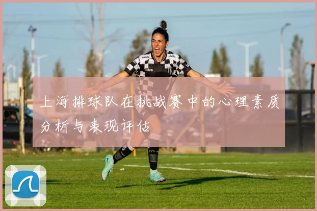 上海排球队在挑战赛中的心理素质分析与表现评估