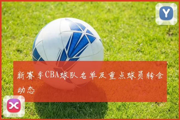 新赛季CBA球队名单及重点球员转会动态