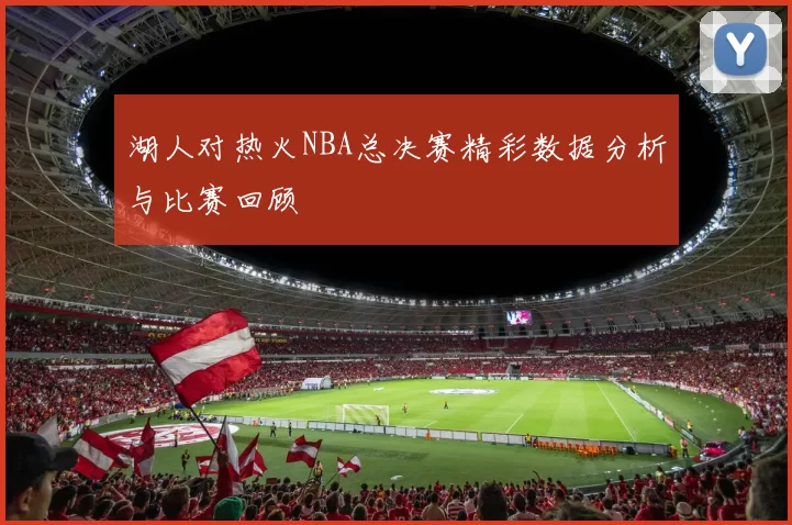 湖人对热火NBA总决赛精彩数据分析与比赛回顾