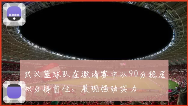 武汉篮球队在邀请赛中以90分稳居积分榜首位，展现强劲实力