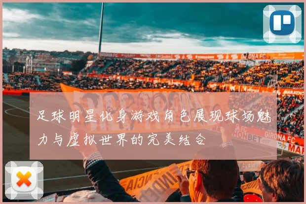 足球明星化身游戏角色展现球场魅力与虚拟世界的完美结合