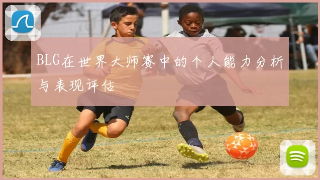 BLG在世界大师赛中的个人能力分析与表现评估