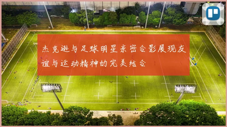 杰克逊与足球明星亲密合影展现友谊与运动精神的完美结合